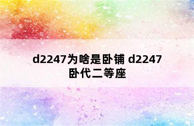 d2247为啥是卧铺 d2247卧代二等座